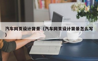 广西汽车网页设计背景（汽车网页设计背景怎么写）