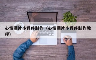 广西心情图片小程序制作（心情图片小程序制作教程）