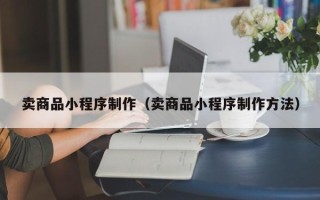 广西卖商品小程序制作（卖商品小程序制作方法）