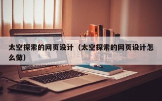 广西太空探索的网页设计（太空探索的网页设计怎么做）