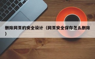 广西删除网页的安全设计（网页安全保存怎么删除）