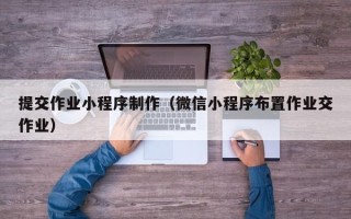 广西提交作业小程序制作（微信小程序布置作业交作业）