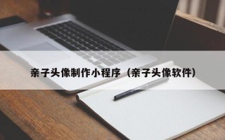 广西亲子头像制作小程序（亲子头像软件）