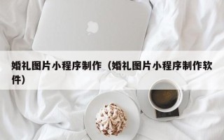 广西婚礼图片小程序制作（婚礼图片小程序制作软件）