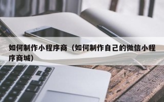 广西如何制作小程序商（如何制作自己的微信小程序商城）