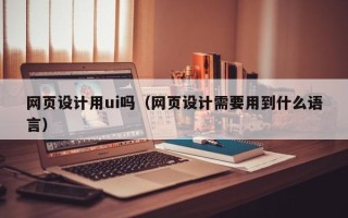 广西网页设计用ui吗（网页设计需要用到什么语言）