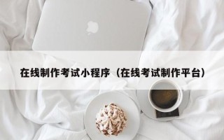 广西在线制作考试小程序（在线考试制作平台）